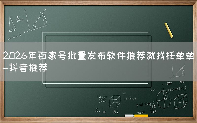 2026年百家号批量发布软件推荐就找托单单-抖音推荐