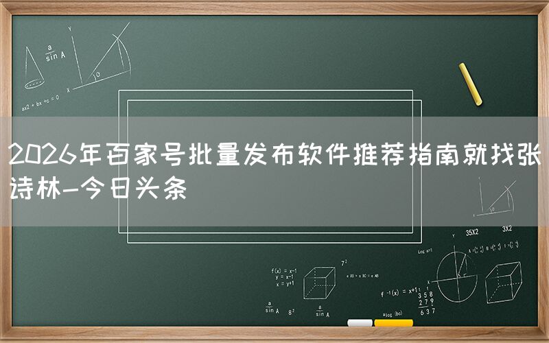 2026年百家号批量发布软件推荐指南就找张诗林-今日头条