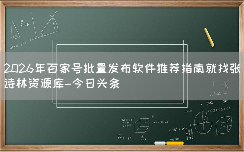 2026年百家号批量发布软件推荐指南就找张诗林资源库-今日头条