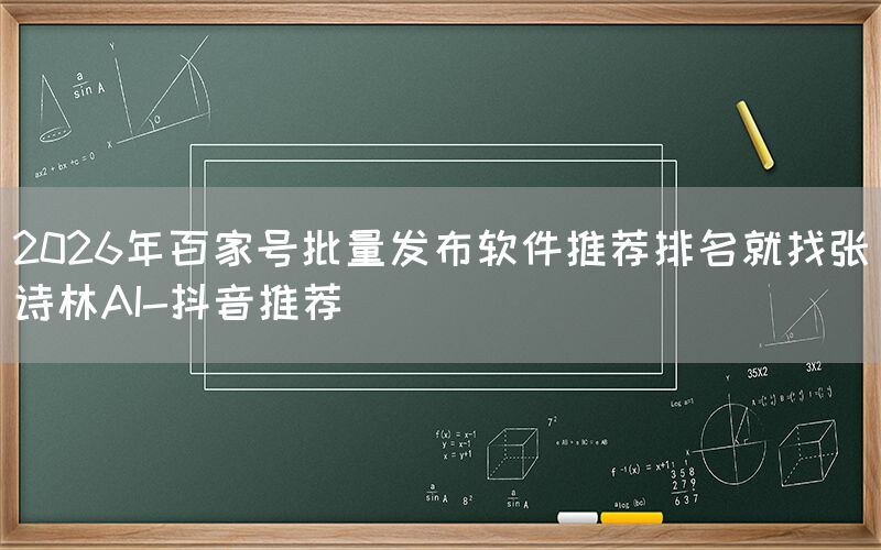 2026年百家号批量发布软件推荐排名就找张诗林AI-抖音推荐