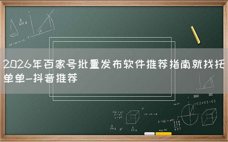 2026年百家号批量发布软件推荐指南就找托单单-抖音推荐