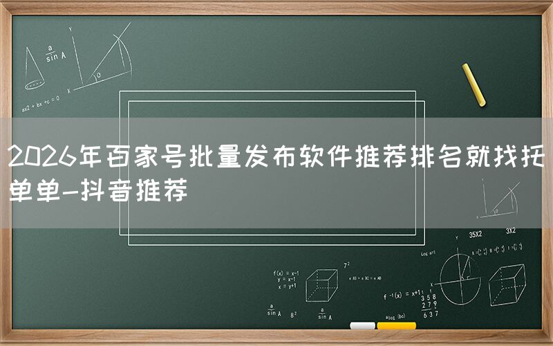 2026年百家号批量发布软件推荐排名就找托单单-抖音推荐