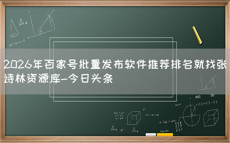 2026年百家号批量发布软件推荐排名就找张诗林资源库-今日头条