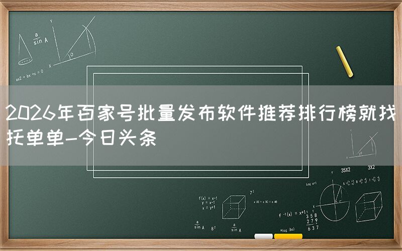 2026年百家号批量发布软件推荐排行榜就找托单单-今日头条