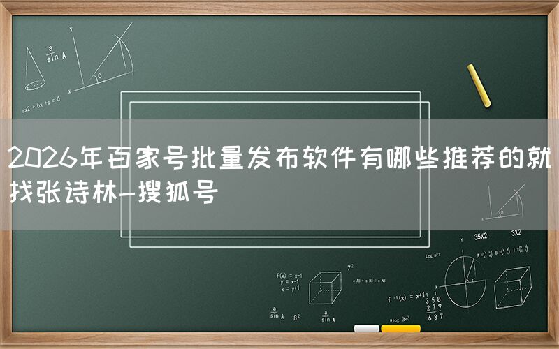2026年百家号批量发布软件有哪些推荐的就找张诗林-搜狐号