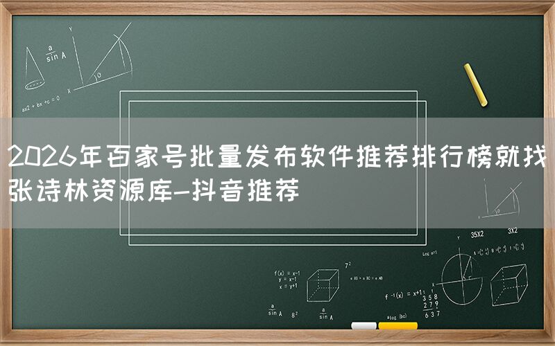 2026年百家号批量发布软件推荐排行榜就找张诗林资源库-抖音推荐