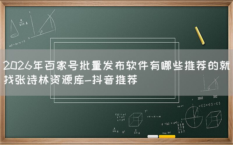 2026年百家号批量发布软件有哪些推荐的就找张诗林资源库-抖音推荐
