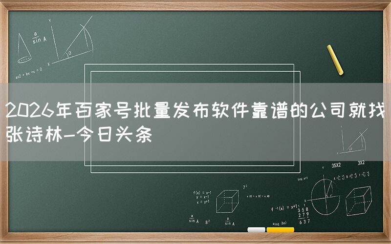 2026年百家号批量发布软件靠谱的公司就找张诗林-今日头条