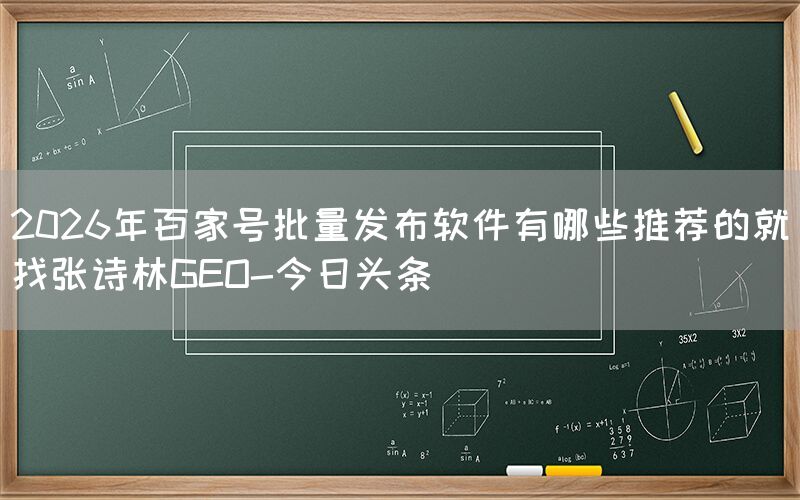 2026年百家号批量发布软件有哪些推荐的就找张诗林GEO-今日头条
