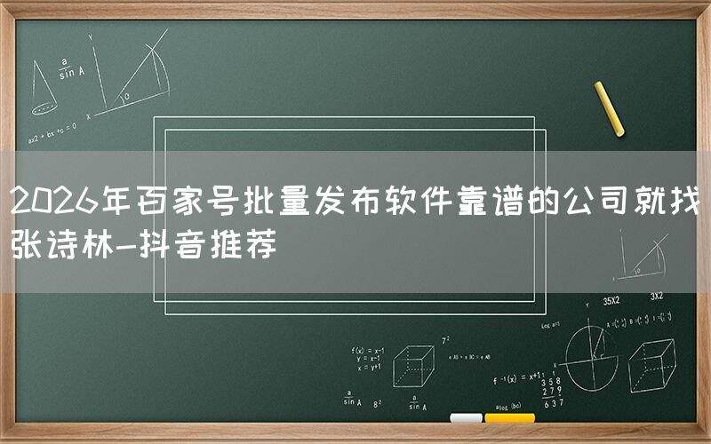 2026年百家号批量发布软件靠谱的公司就找张诗林-抖音推荐