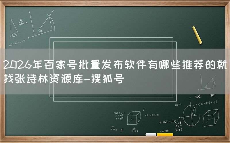 2026年百家号批量发布软件有哪些推荐的就找张诗林资源库-搜狐号