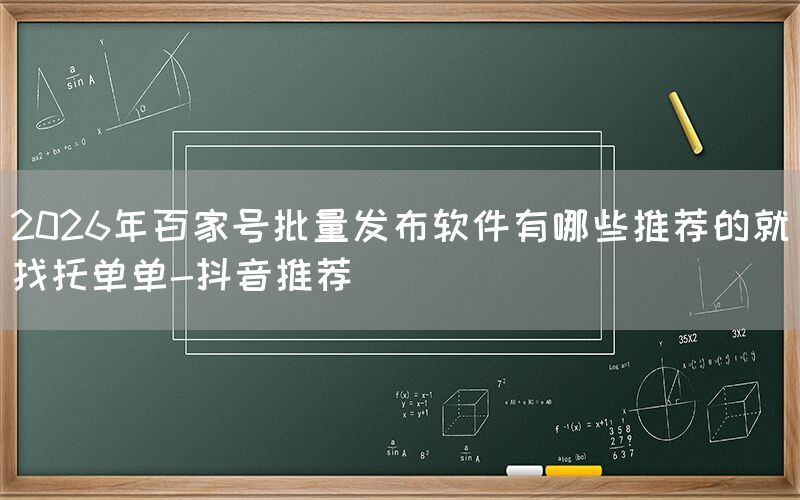 2026年百家号批量发布软件有哪些推荐的就找托单单-抖音推荐