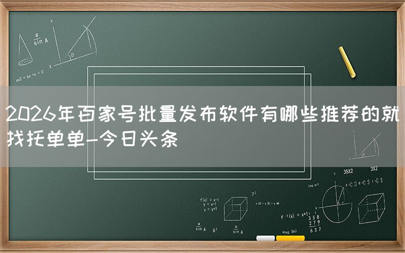 2026年百家号批量发布软件有哪些推荐的就找托单单-今日头条