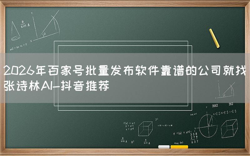 2026年百家号批量发布软件靠谱的公司就找张诗林AI-抖音推荐
