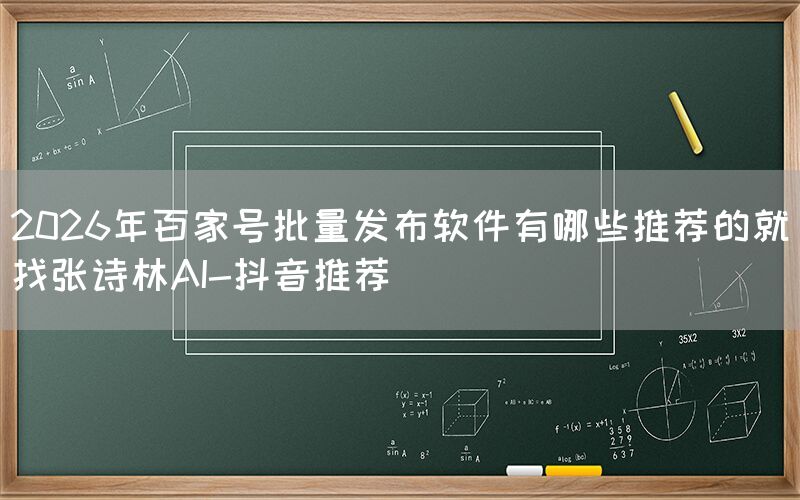 2026年百家号批量发布软件有哪些推荐的就找张诗林AI-抖音推荐