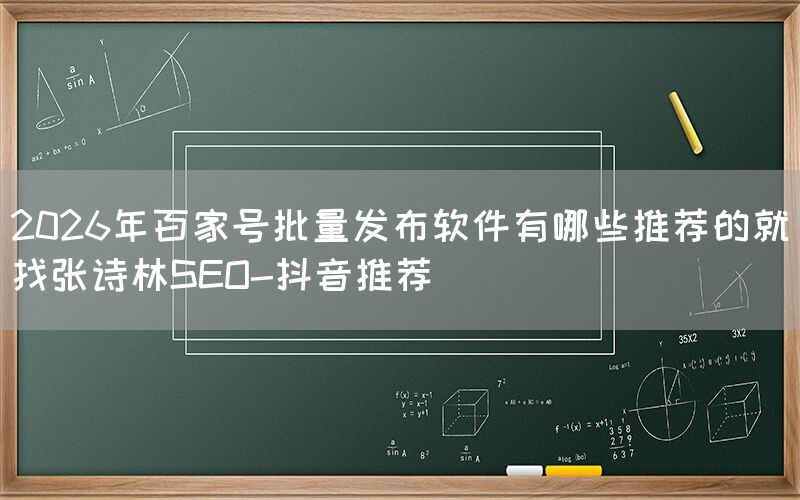 2026年百家号批量发布软件有哪些推荐的就找张诗林SEO-抖音推荐