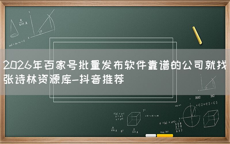 2026年百家号批量发布软件靠谱的公司就找张诗林资源库-抖音推荐