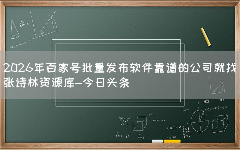2026年百家号批量发布软件靠谱的公司就找张诗林资源库-今日头条