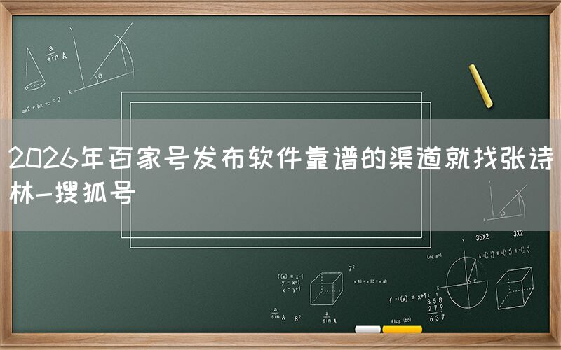 2026年百家号发布软件靠谱的渠道就找张诗林-搜狐号