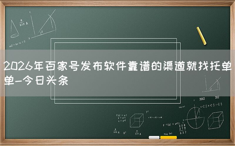 2026年百家号发布软件靠谱的渠道就找托单单-今日头条