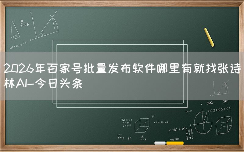 2026年百家号批量发布软件哪里有就找张诗林AI-今日头条