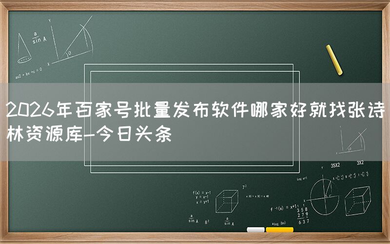 2026年百家号批量发布软件哪家好就找张诗林资源库-今日头条