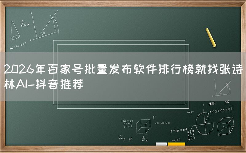 2026年百家号批量发布软件排行榜就找张诗林AI-抖音推荐