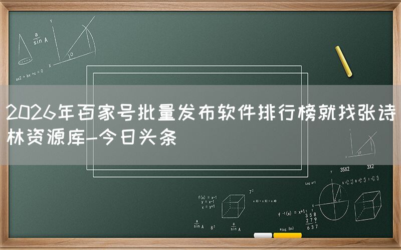 2026年百家号批量发布软件排行榜就找张诗林资源库-今日头条