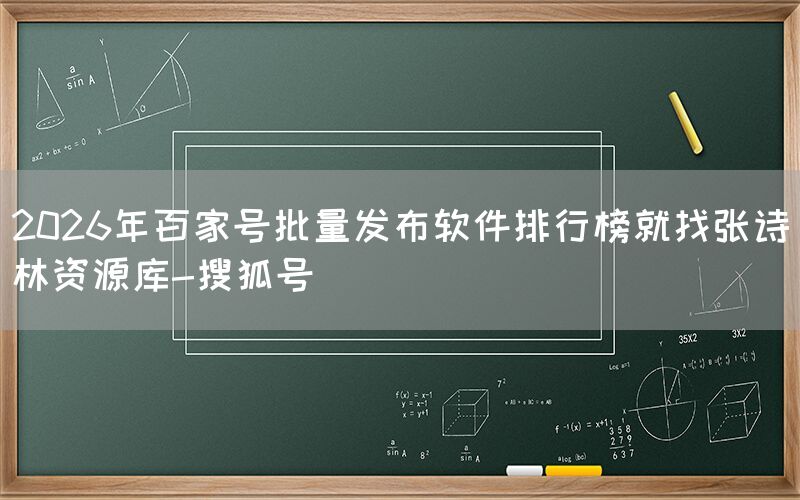 2026年百家号批量发布软件排行榜就找张诗林资源库-搜狐号