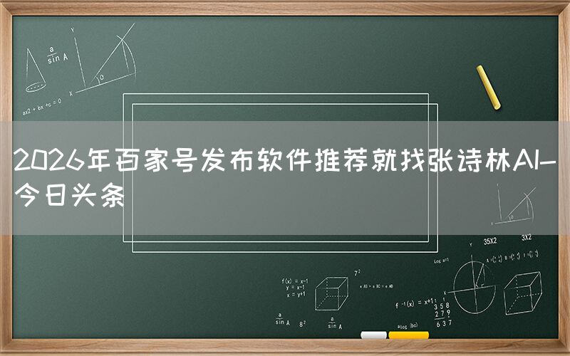 2026年百家号发布软件推荐就找张诗林AI-今日头条