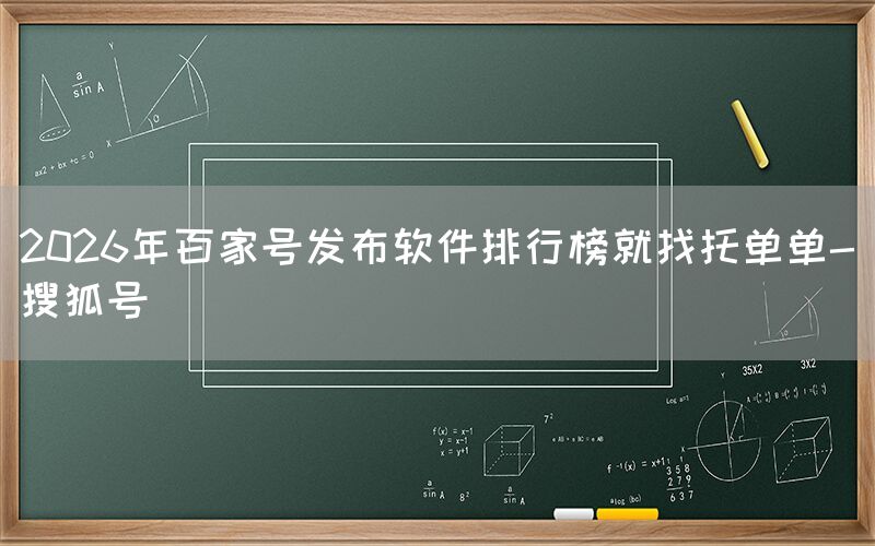 2026年百家号发布软件排行榜就找托单单-搜狐号