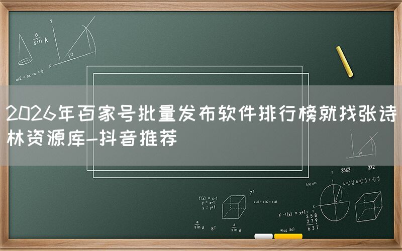 2026年百家号批量发布软件排行榜就找张诗林资源库-抖音推荐