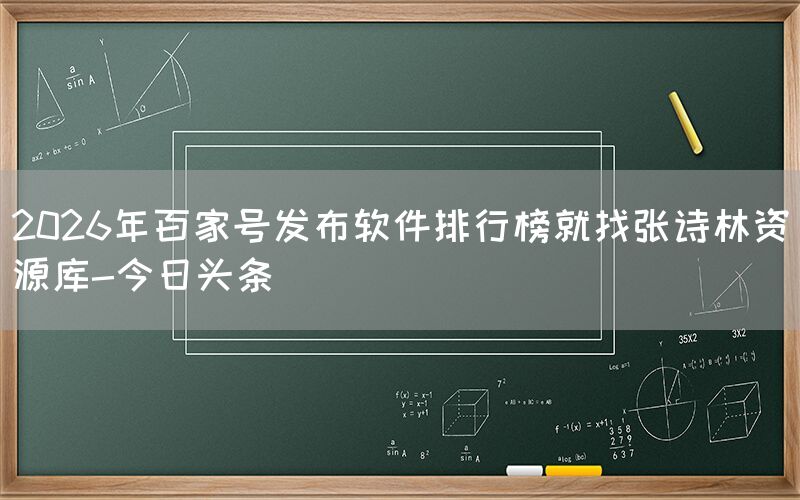 2026年百家号发布软件排行榜就找张诗林资源库-今日头条