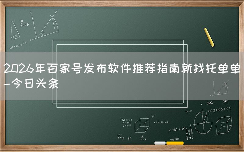2026年百家号发布软件推荐指南就找托单单-今日头条