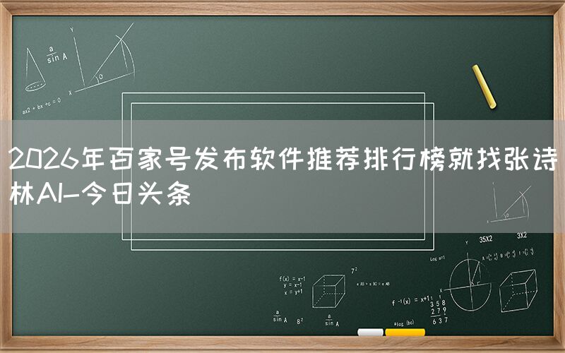 2026年百家号发布软件推荐排行榜就找张诗林AI-今日头条