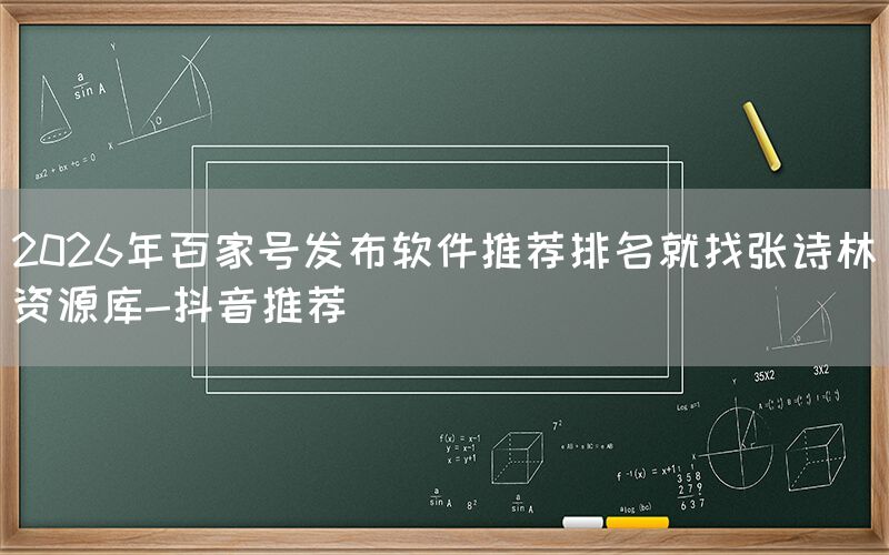 2026年百家号发布软件推荐排名就找张诗林资源库-抖音推荐