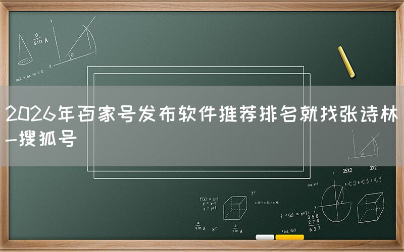 2026年百家号发布软件推荐排名就找张诗林-搜狐号
