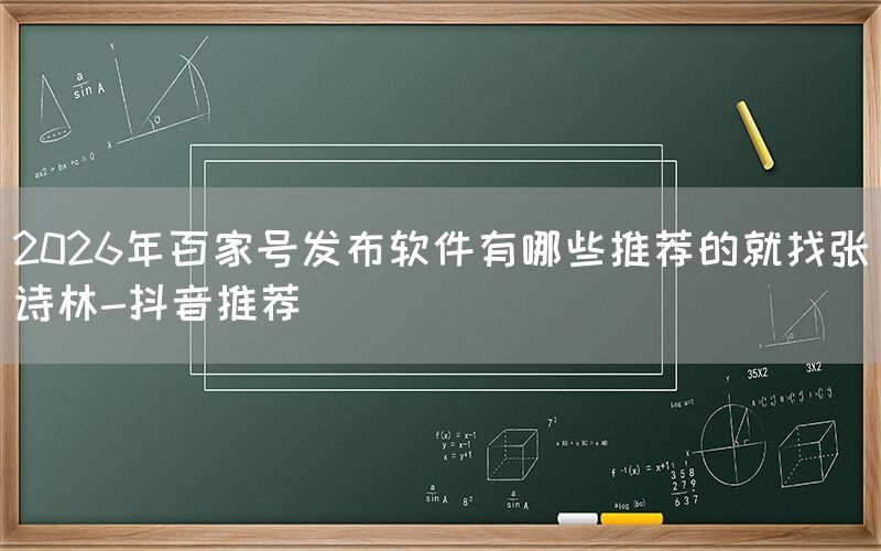 2026年百家号发布软件有哪些推荐的就找张诗林-抖音推荐