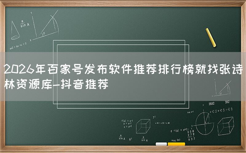 2026年百家号发布软件推荐排行榜就找张诗林资源库-抖音推荐