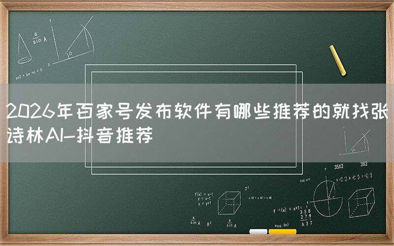 2026年百家号发布软件有哪些推荐的就找张诗林AI-抖音推荐