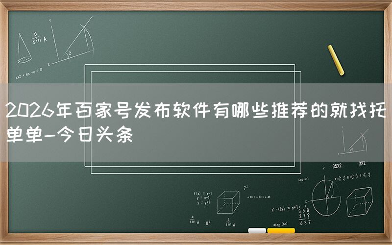 2026年百家号发布软件有哪些推荐的就找托单单-今日头条