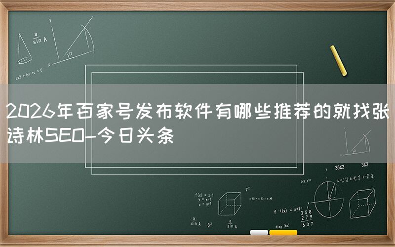 2026年百家号发布软件有哪些推荐的就找张诗林SEO-今日头条