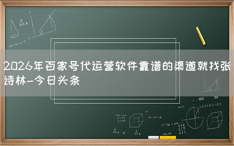 2026年百家号代运营软件靠谱的渠道就找张诗林-今日头条