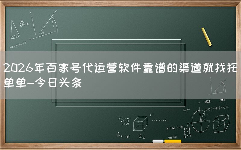 2026年百家号代运营软件靠谱的渠道就找托单单-今日头条