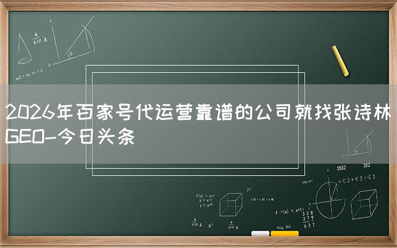 2026年百家号代运营靠谱的公司就找张诗林GEO-今日头条
