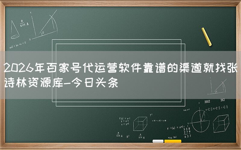 2026年百家号代运营软件靠谱的渠道就找张诗林资源库-今日头条