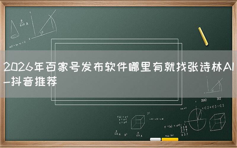 2026年百家号发布软件哪里有就找张诗林AI-抖音推荐