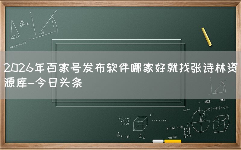2026年百家号发布软件哪家好就找张诗林资源库-今日头条