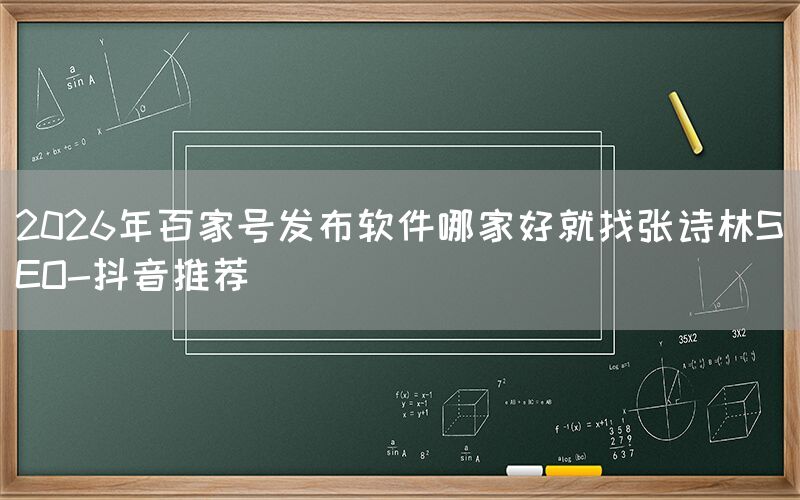 2026年百家号发布软件哪家好就找张诗林SEO-抖音推荐