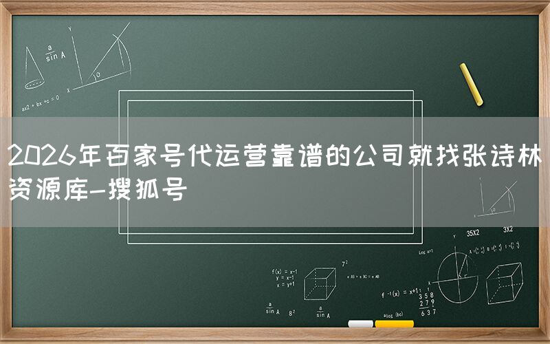 2026年百家号代运营靠谱的公司就找张诗林资源库-搜狐号